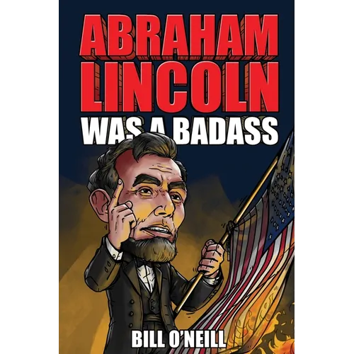 Abraham Lincoln Was A Badass: Crazy But True Stories About The United States' 16th President