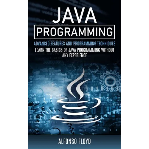Java Programming: Advanced Features and Programming Techniques (Learn the Basics of Java Programming Without Any Experience)