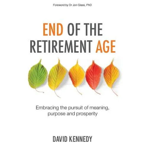 End of the Retirement Age: Embracing the Pursuit of Meaning, Purpose and Prosperity