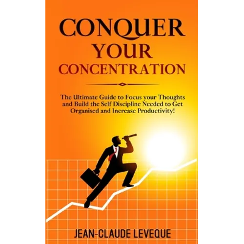 Conquer your Concentration: The Ultimate Guide to Focus your Thoughts and Build the Self Discipline Needed to Get Organised and Increase Productivity!