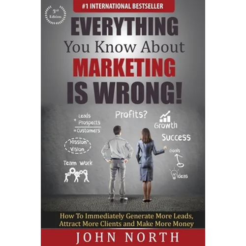 Everything You Know About Marketing Is Wrong!: How to Immediately Generate More Leads, Attract More Clients and Make More Money