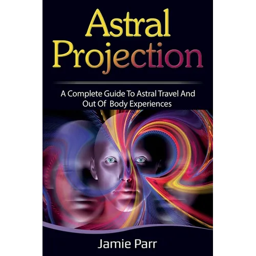 Astral Projection: A Complete Guide to Astral Travel and Out of Body Experiences