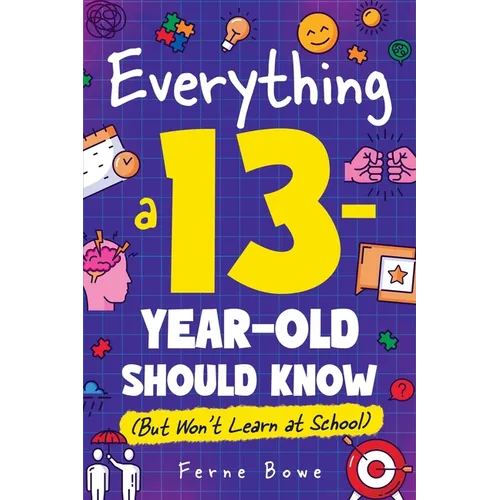 Everything a 13 Year Old Should Know (But Won't Learn at School): 100+ Essential Life Skills for Self-Confidence, Happiness, and Success