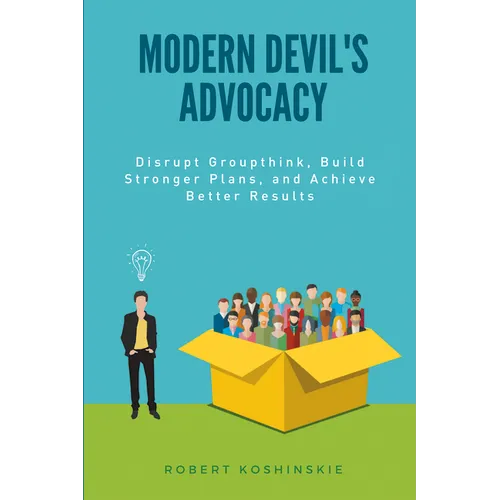 Modern Devil's Advocacy: Disrupt Groupthink, Build Stronger Plans, and Achieve Better Results
