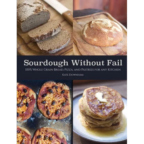 Sourdough Without Fail: 100% Whole Grain & Fresh Milled Flour Sourdough Bread, Pizza, and Pastries for Any Kitchen