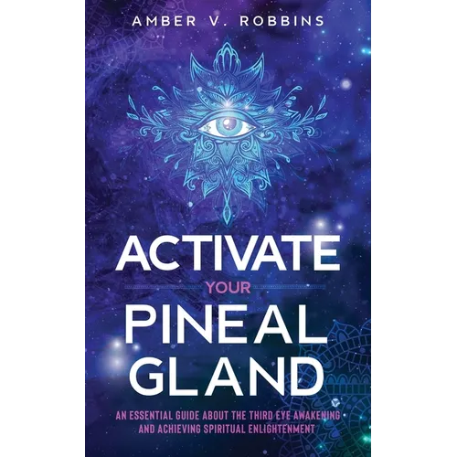 Activate Your Pineal Gland: An Essential Guide about the Third Eye Awakening and Achieving Spiritual Enlightenment
