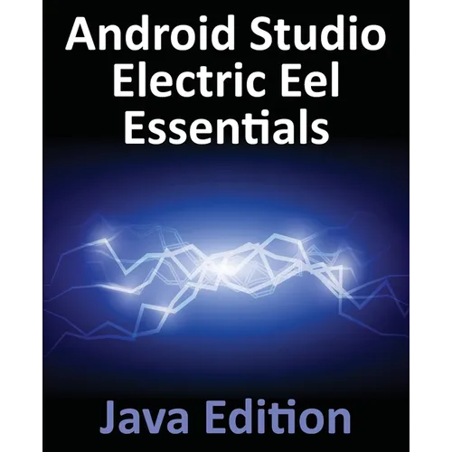 Android Studio Electric Eel Essentials - Java Edition: Developing Android Apps Using Android Studio 2022.1.1 and Java