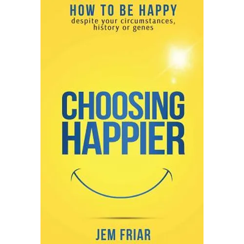 Choosing Happier: How to be happy despite your circumstances, history or genes