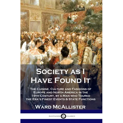 Society as I Have Found It: The Cuisine, Culture and Fashions of Europe and North America in the 19th Century, by a Man who Toured the Era's Finest Ev