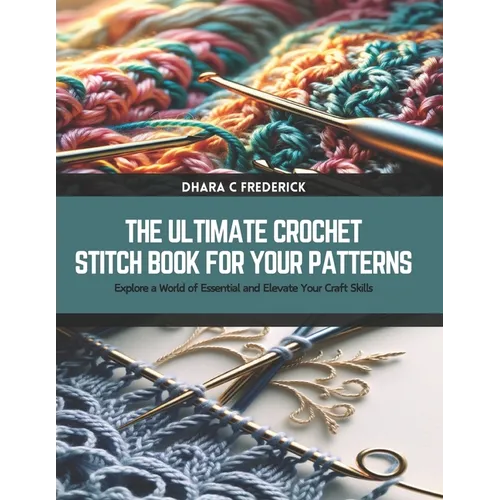 The Ultimate Crochet Stitch Book for Your Patterns: Explore a World of Essential and Elevate Your Craft Skills