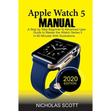 Apple Watch 5 Manual: A Step by Step Beginner to Advanced User Guide to Master the iWatch Series 5 in 60 Minutes...With Illustrations.