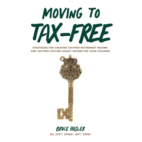 Moving to Tax-Free: Strategies for Creating Tax-Free Retirement Income, and Tax-Free Lifetime Legacy Income for Your Children