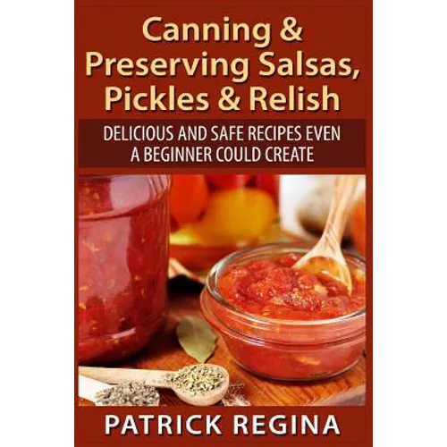 Canning & Preserving Salsas, Pickles & Relish: Delicious and Safe Recipes Even a Beginner Could Create