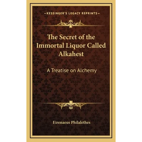 The Secret of the Immortal Liquor Called Alkahest: A Treatise on Alchemy