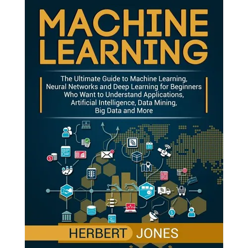 Machine Learning: The Ultimate Guide to Machine Learning, Neural Networks and Deep Learning for Beginners Who Want to Understand Applica