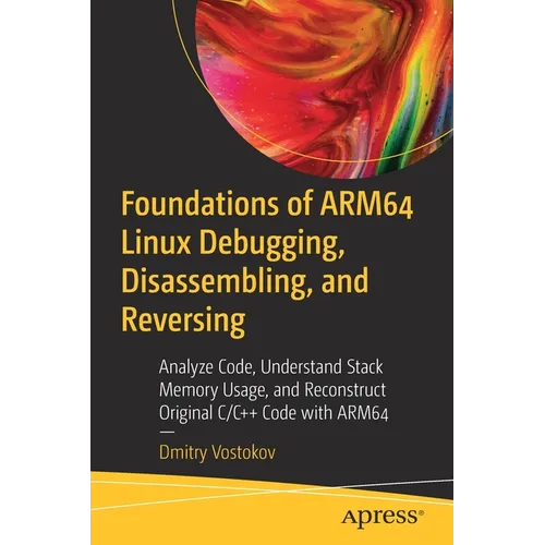 Foundations of Arm64 Linux Debugging, Disassembling, and Reversing: Analyze Code, Understand Stack Memory Usage, and Reconstruct Original C/C++ Code w