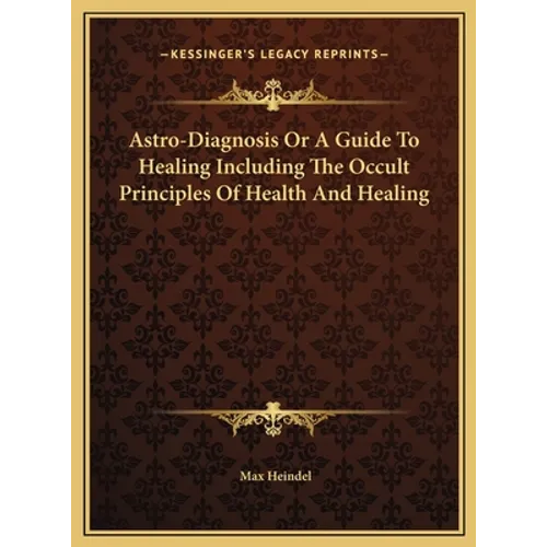 Astro-Diagnosis Or A Guide To Healing Including The Occult Principles Of Health And Healing