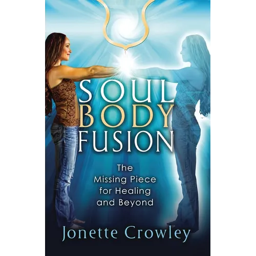 Soul Body Fusion: The Missing Piece for Healing and Beyond