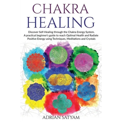Chakra Healing: Discover Self-Healing through the Chakra Energy System. A practical beginner's guide to reach Optimal Health and Radia