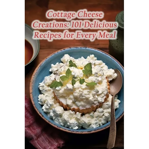 Cottage Cheese Creations: 101 Delicious Recipes for Every Meal
