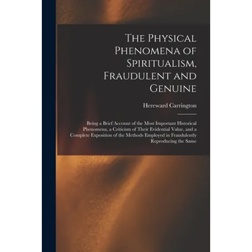The Physical Phenomena of Spiritualism, Fraudulent and Genuine: Being a Brief Account of the Most Important Historical Phenomena, a Criticism of Their
