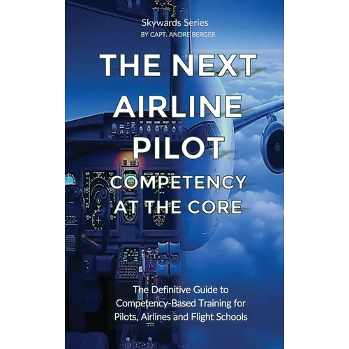 The Next Airline Pilot - Competency at the Core: The Definitive Guide to Competency-Based Training for Pilots, Airlines and Flight Schools