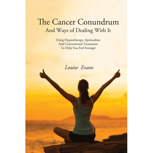 The Cancer Conundrum And Ways of Dealing With It: Using Hypnotherapy, Spiritualism and Conventional Treatments to Help You Feel Stronger
