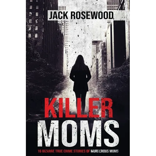 Killer Moms: 16 Bizarre True Crime Stories of Murderous Moms