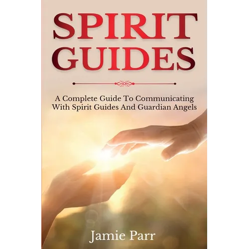 Spirit Guides: A Complete Guide to Communicating with Spirit Guides and Guardian Angels