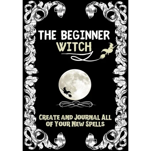 The Beginner Witch: The Starting Journal for Young Witches in Training to Write Their Own Spells & Create Some of Their Own Special Magic
