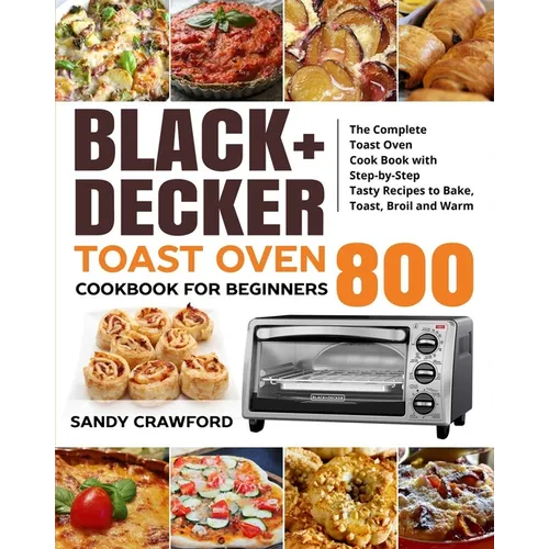 BLACK+DECKER Toast Oven Cookbook for Beginners 800: The Complete Toast Oven Cook Book with Step-by-Step Tasty Recipes to Bake, Toast, Broil and Warm