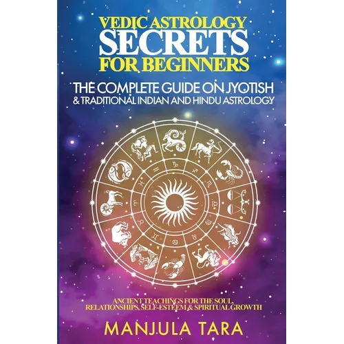 Vedic Astrology Secrets for Beginners: The Complete Guide on Jyotish and Traditional Indian and Hindu Astrology: Ancient Teachings for The Soul, Relat