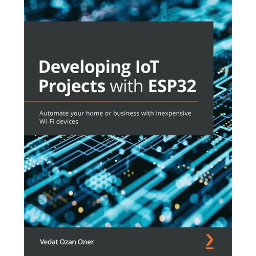 Developing IoT Projects with ESP32: Automate your home or business with inexpensive Wi-Fi devices