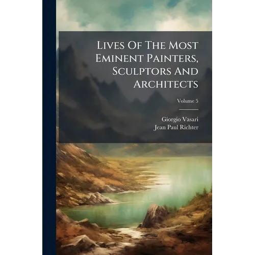 Lives Of The Most Eminent Painters, Sculptors And Architects: Tr. From The Italian Of Giorgio Vasari; Volume 5