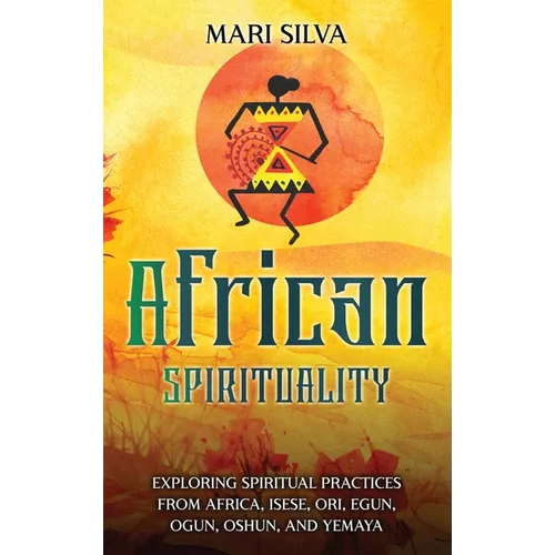 African Spirituality: Exploring Spiritual Practices from Africa, Isese, Ori, Egun, Ogun, Oshun, and Yemaya
