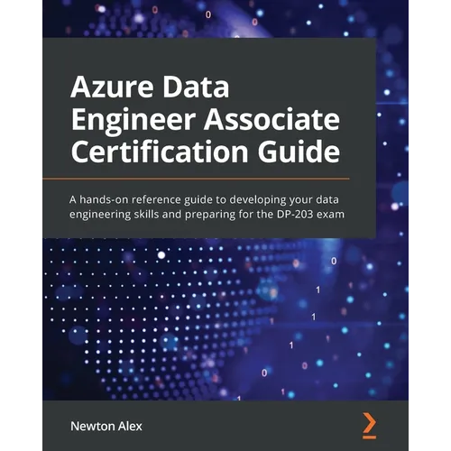 Azure Data Engineer Associate Certification Guide: A hands-on reference guide to developing your data engineering skills and preparing for the DP-203