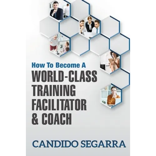 How to Become a World-Class Training Facilitator & Coach: Practical Tips and Ideas on How to Lead a Learning and Development Process