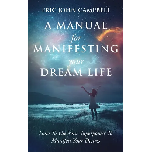 A Manual For Manifesting Your Dream Life: How To Use Your Superpower To Manifest Your Desires