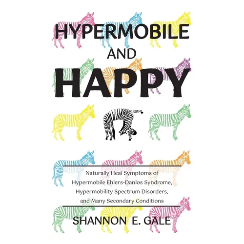 Hypermobile and Happy: Naturally Heal Symptoms of Hypermobile Ehlers-Danlos Syndrome, Hypermobility Spectrum Disorder, and Many Secondary Conditions