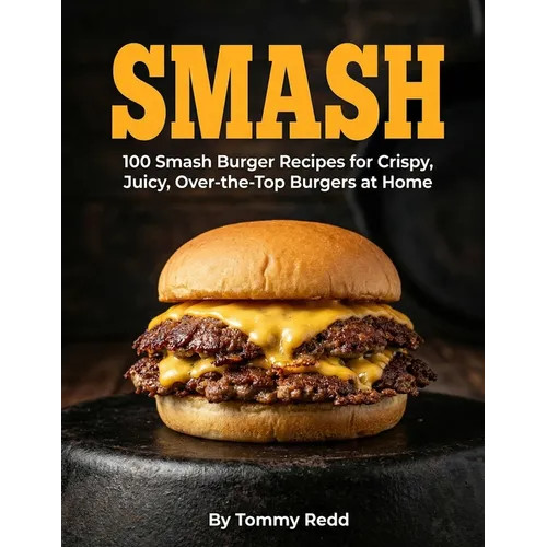 Smash: 100 Smash Burger Recipes for Crispy Juicy Over the Top Burgers at Home Easy Cast Iron Skillet Cookbook with Meal Plans, Sauces, and Sides for W