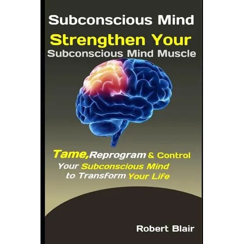 Subconscious Mind: Strengthen Your Subconscious Mind Muscle: Tame, Reprogram & Control Your Subconscious Mind to Transform Your Life