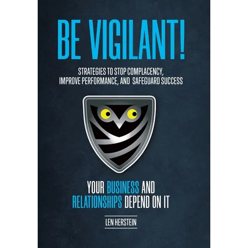 Be Vigilant!: Strategies to Stop Complacency, Improve Performance, and Safeguard Success. Your Business and Relationships Depend on It.