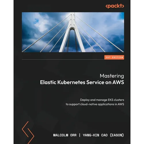 Mastering Elastic Kubernetes Service on AWS: Deploy and manage EKS clusters to support cloud-native applications in AWS