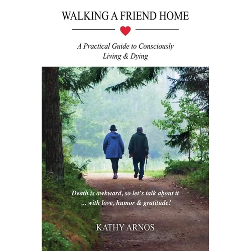 Walking A Friend Home: A Practical Guide To Consciously Living & Dying