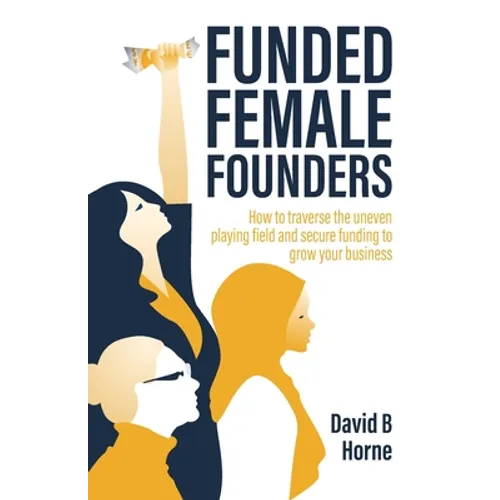 Funded Female Founders: How to Traverse the Uneven Playing Field and Secure Funding to Grow Your Business