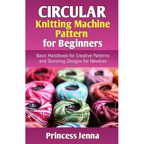 Circular Knitting Machine Pattern for Beginners: Basic Handbook for Creative Patterns and Stunning Designs for Newbies