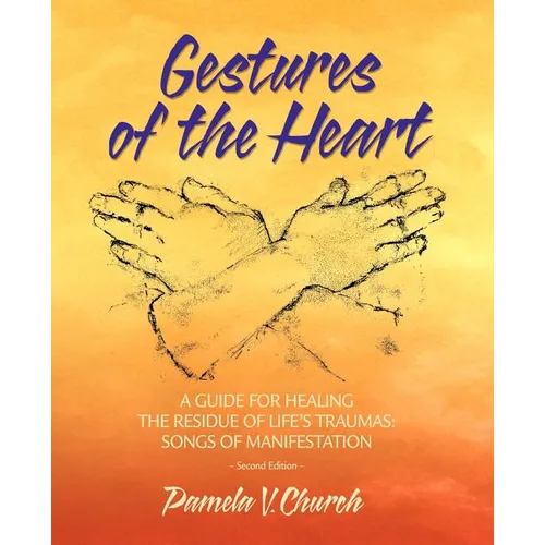 Gestures of the Heart, Second Edition: A guide for healing the residue of life's traumas: Songs of manifestation