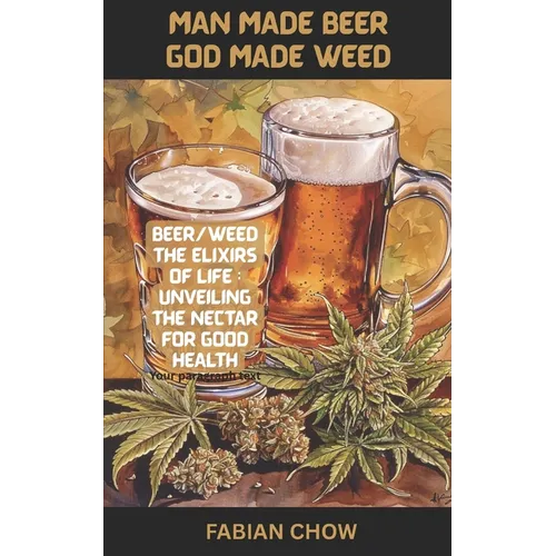 Man Made Beer God Made Weed: Cannabis/Beer-The Elixirs of Life: Unveiling the Nectar of Good Health