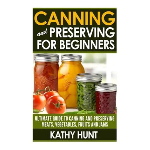 Canning and Preserving For Beginners: Ultimate Guide For Canning and Preserving Meats, Vegetables, Fruits and Jams