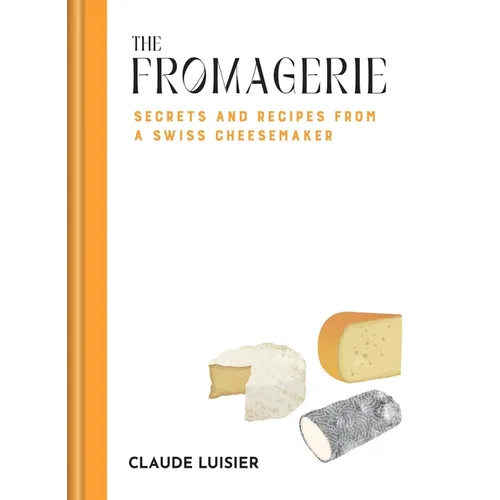 The Fromagerie: Secrets and Recipes from a Swiss Cheesemaker